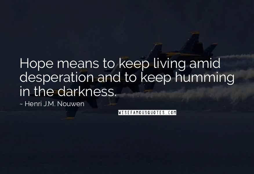 Henri J.M. Nouwen Quotes: Hope means to keep living amid desperation and to keep humming in the darkness.