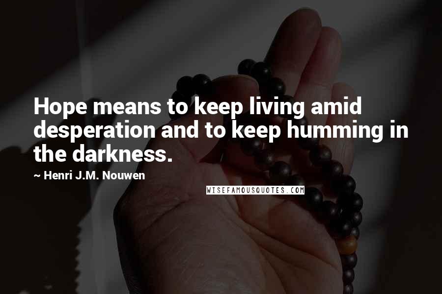 Henri J.M. Nouwen Quotes: Hope means to keep living amid desperation and to keep humming in the darkness.