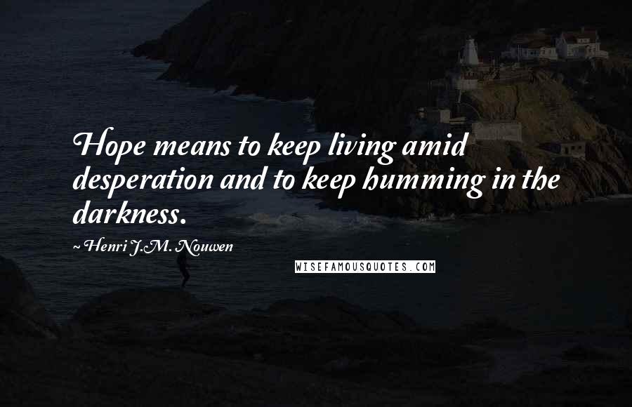 Henri J.M. Nouwen Quotes: Hope means to keep living amid desperation and to keep humming in the darkness.