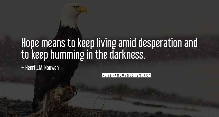 Henri J.M. Nouwen Quotes: Hope means to keep living amid desperation and to keep humming in the darkness.