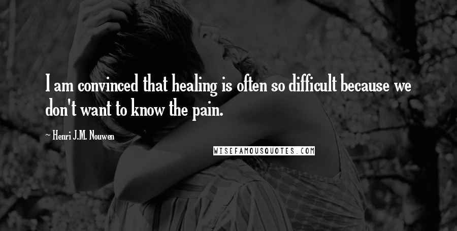 Henri J.M. Nouwen Quotes: I am convinced that healing is often so difficult because we don't want to know the pain.