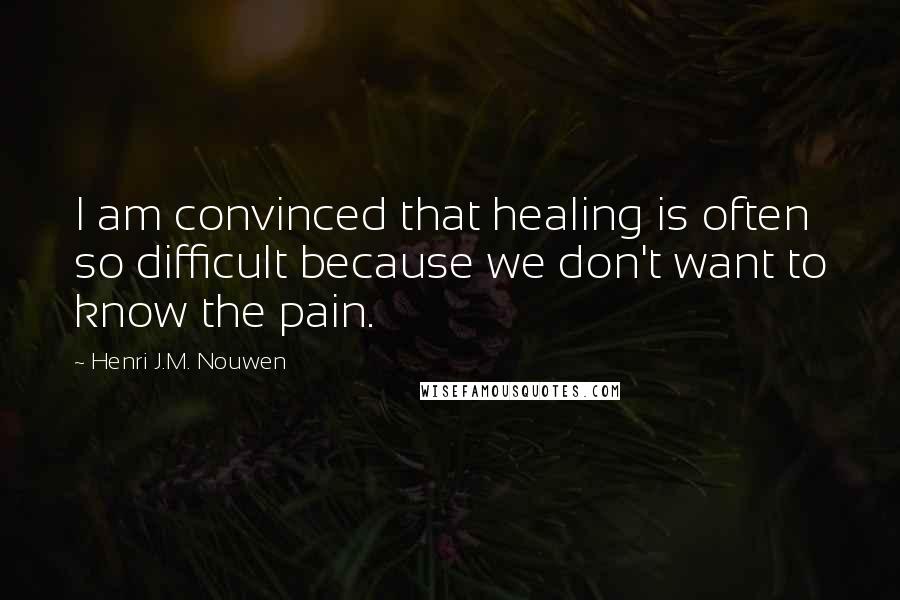 Henri J.M. Nouwen Quotes: I am convinced that healing is often so difficult because we don't want to know the pain.