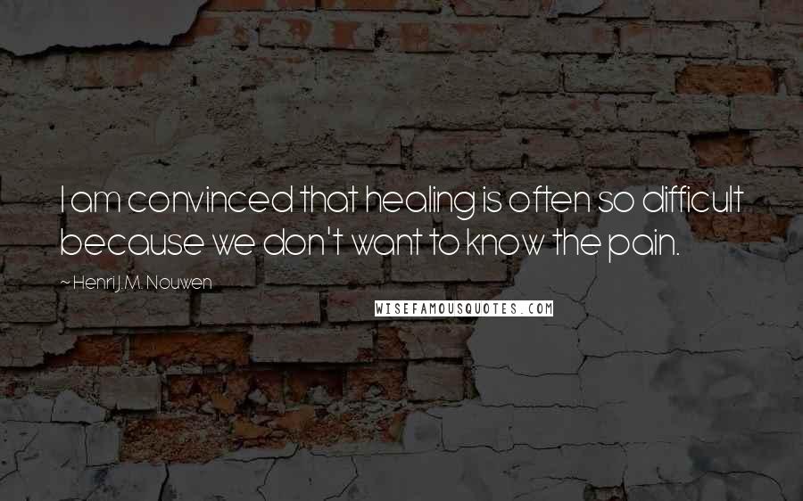 Henri J.M. Nouwen Quotes: I am convinced that healing is often so difficult because we don't want to know the pain.