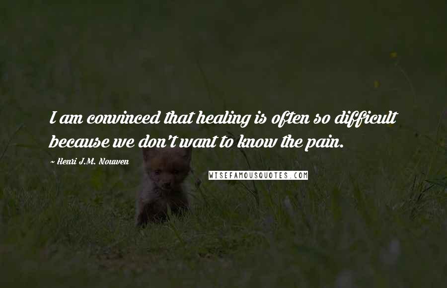 Henri J.M. Nouwen Quotes: I am convinced that healing is often so difficult because we don't want to know the pain.