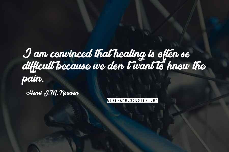 Henri J.M. Nouwen Quotes: I am convinced that healing is often so difficult because we don't want to know the pain.
