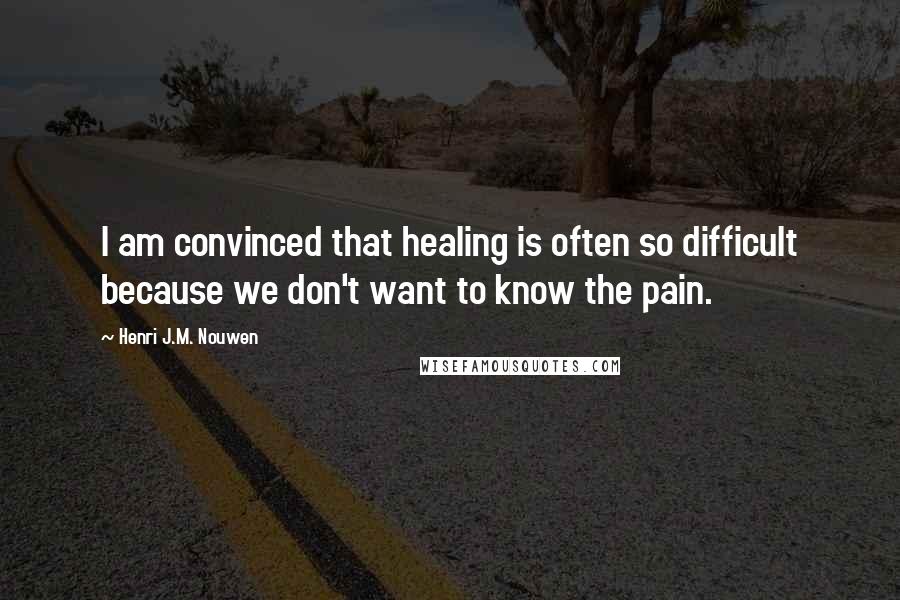 Henri J.M. Nouwen Quotes: I am convinced that healing is often so difficult because we don't want to know the pain.