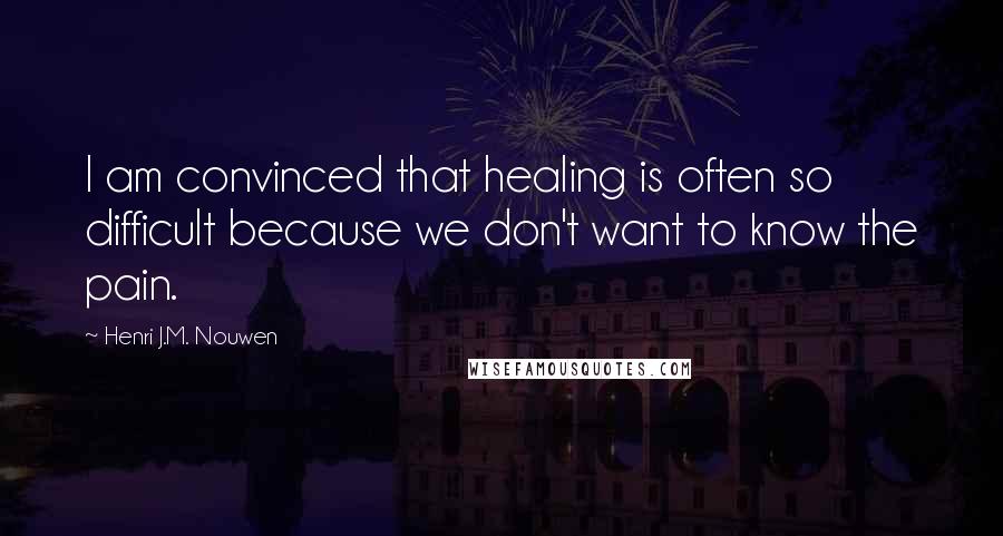 Henri J.M. Nouwen Quotes: I am convinced that healing is often so difficult because we don't want to know the pain.