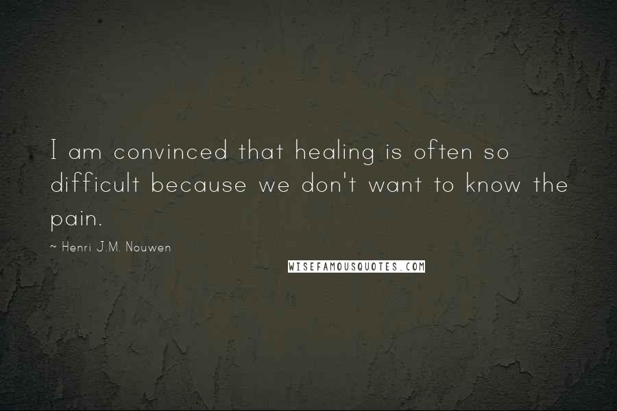 Henri J.M. Nouwen Quotes: I am convinced that healing is often so difficult because we don't want to know the pain.