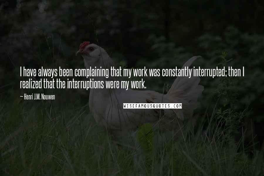 Henri J.M. Nouwen Quotes: I have always been complaining that my work was constantly interrupted; then I realized that the interruptions were my work.