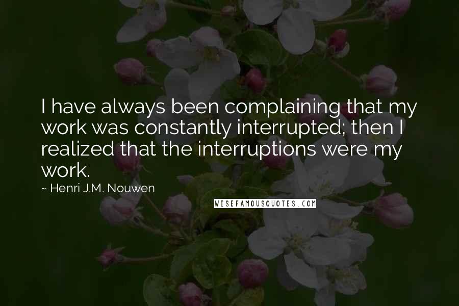 Henri J.M. Nouwen Quotes: I have always been complaining that my work was constantly interrupted; then I realized that the interruptions were my work.