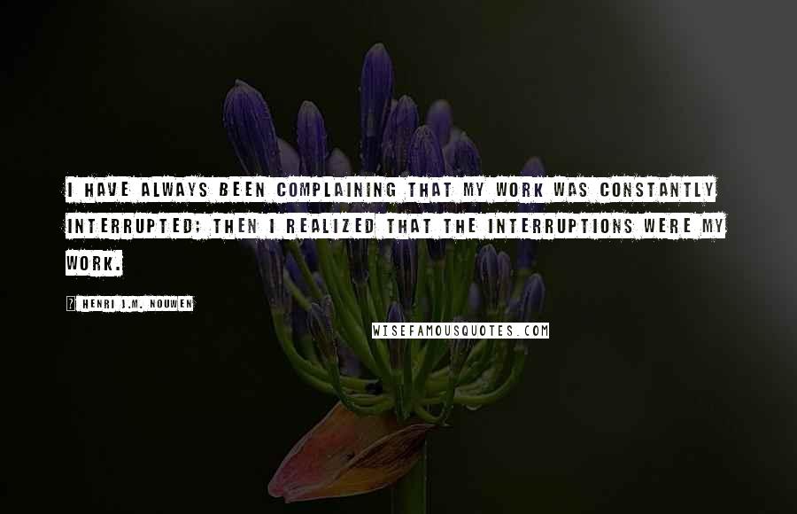 Henri J.M. Nouwen Quotes: I have always been complaining that my work was constantly interrupted; then I realized that the interruptions were my work.
