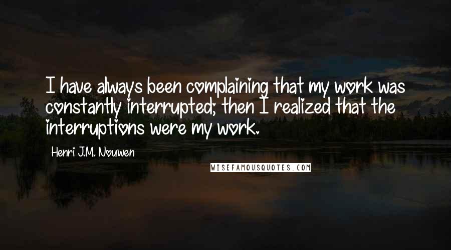 Henri J.M. Nouwen Quotes: I have always been complaining that my work was constantly interrupted; then I realized that the interruptions were my work.