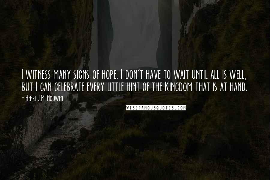 Henri J.M. Nouwen Quotes: I witness many signs of hope. I don't have to wait until all is well, but I can celebrate every little hint of the Kingdom that is at hand.