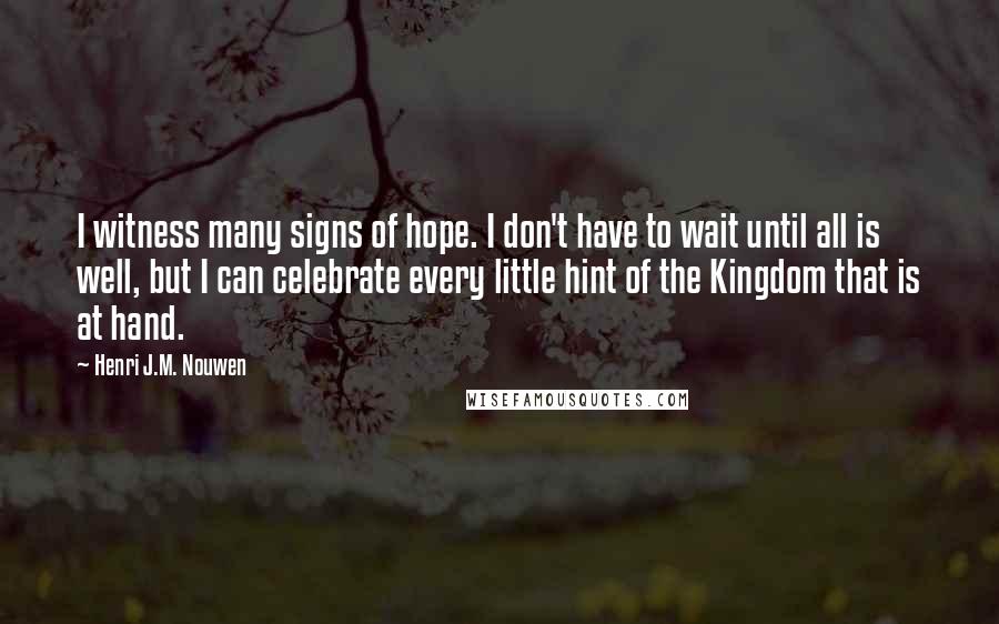 Henri J.M. Nouwen Quotes: I witness many signs of hope. I don't have to wait until all is well, but I can celebrate every little hint of the Kingdom that is at hand.