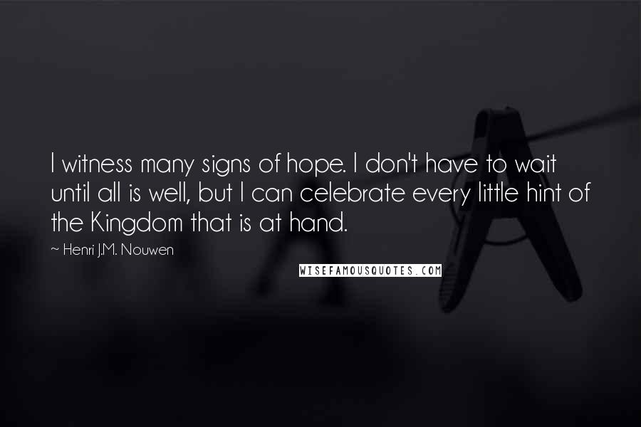 Henri J.M. Nouwen Quotes: I witness many signs of hope. I don't have to wait until all is well, but I can celebrate every little hint of the Kingdom that is at hand.