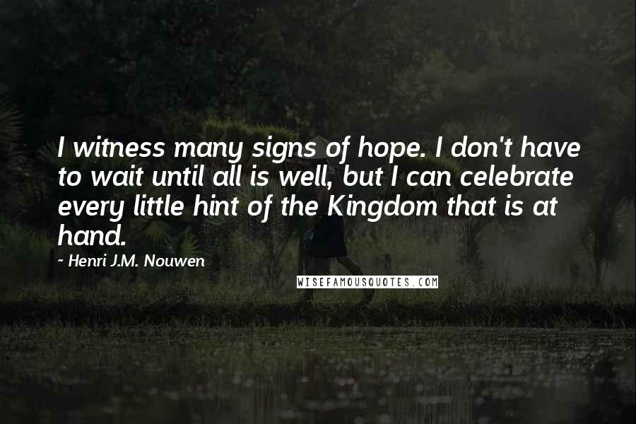 Henri J.M. Nouwen Quotes: I witness many signs of hope. I don't have to wait until all is well, but I can celebrate every little hint of the Kingdom that is at hand.