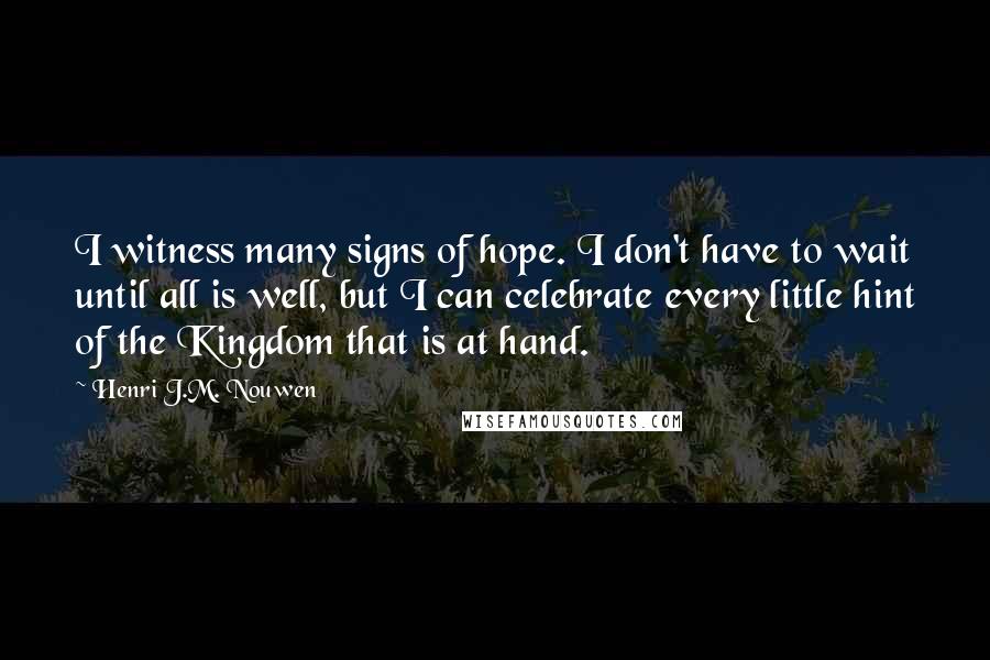 Henri J.M. Nouwen Quotes: I witness many signs of hope. I don't have to wait until all is well, but I can celebrate every little hint of the Kingdom that is at hand.