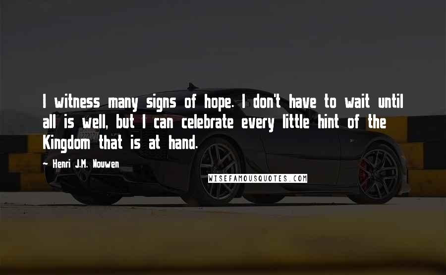 Henri J.M. Nouwen Quotes: I witness many signs of hope. I don't have to wait until all is well, but I can celebrate every little hint of the Kingdom that is at hand.
