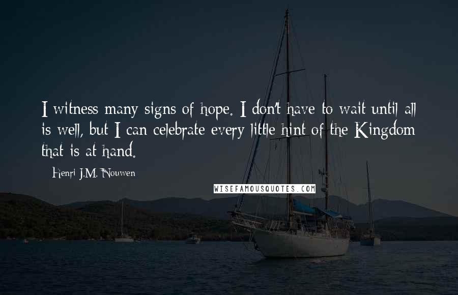 Henri J.M. Nouwen Quotes: I witness many signs of hope. I don't have to wait until all is well, but I can celebrate every little hint of the Kingdom that is at hand.