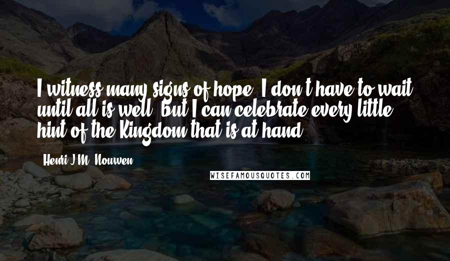 Henri J.M. Nouwen Quotes: I witness many signs of hope. I don't have to wait until all is well, but I can celebrate every little hint of the Kingdom that is at hand.