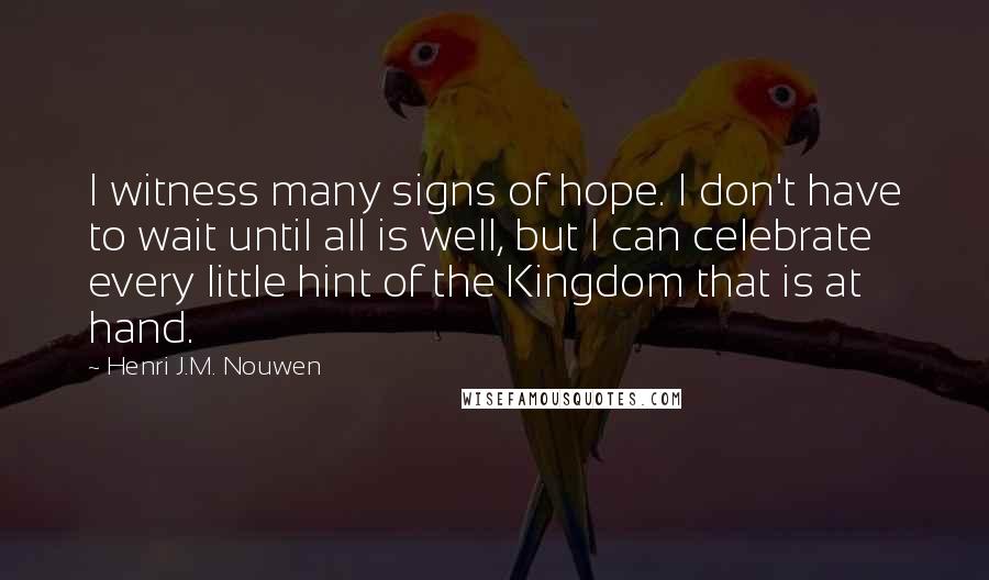 Henri J.M. Nouwen Quotes: I witness many signs of hope. I don't have to wait until all is well, but I can celebrate every little hint of the Kingdom that is at hand.