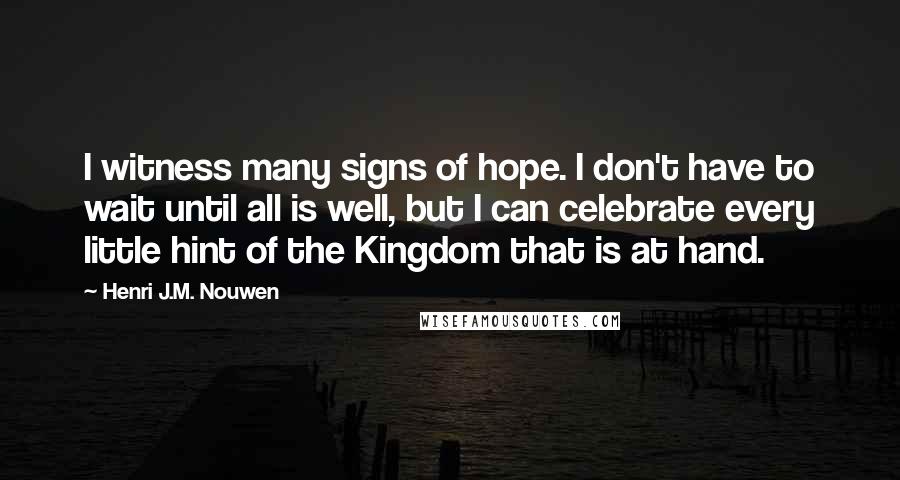 Henri J.M. Nouwen Quotes: I witness many signs of hope. I don't have to wait until all is well, but I can celebrate every little hint of the Kingdom that is at hand.