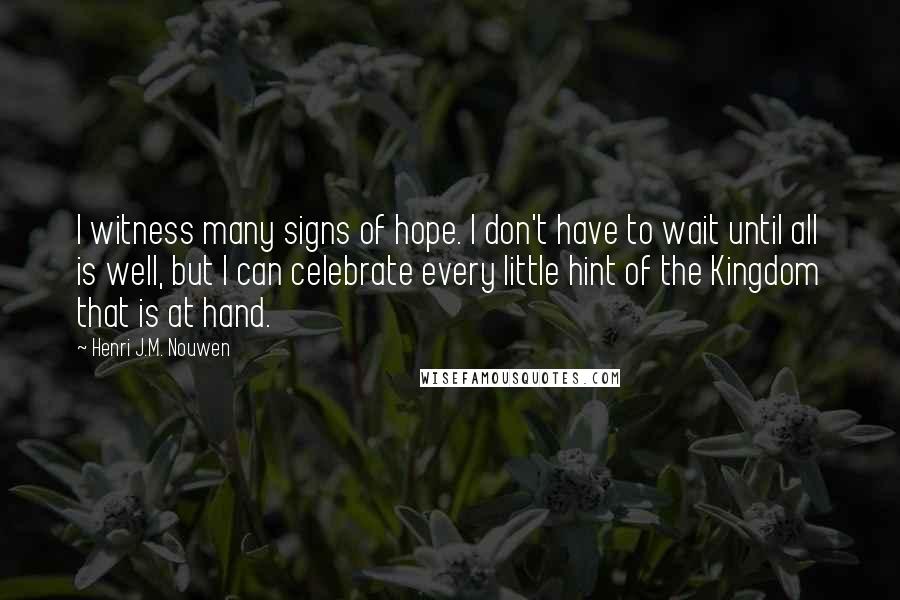 Henri J.M. Nouwen Quotes: I witness many signs of hope. I don't have to wait until all is well, but I can celebrate every little hint of the Kingdom that is at hand.