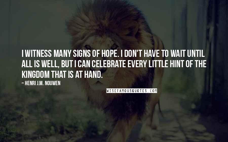 Henri J.M. Nouwen Quotes: I witness many signs of hope. I don't have to wait until all is well, but I can celebrate every little hint of the Kingdom that is at hand.