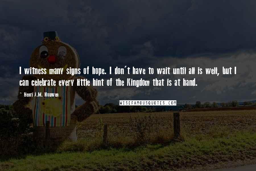 Henri J.M. Nouwen Quotes: I witness many signs of hope. I don't have to wait until all is well, but I can celebrate every little hint of the Kingdom that is at hand.