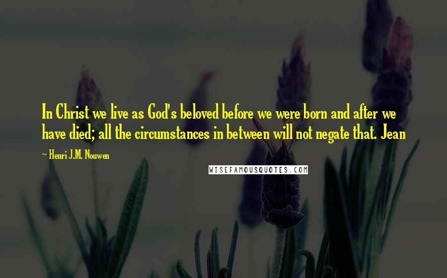 Henri J.M. Nouwen Quotes: In Christ we live as God's beloved before we were born and after we have died; all the circumstances in between will not negate that. Jean