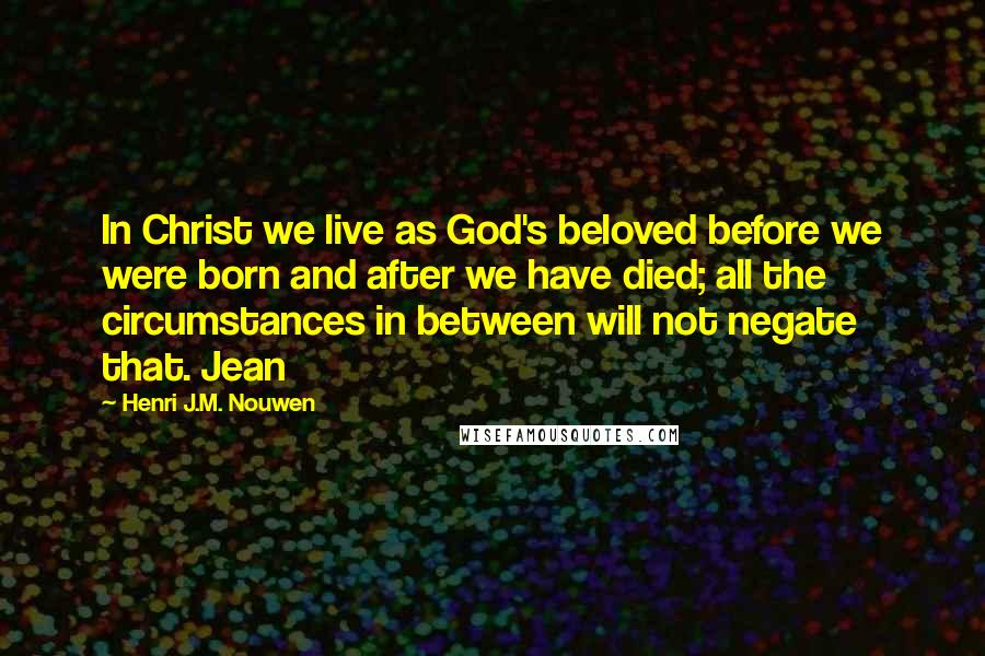 Henri J.M. Nouwen Quotes: In Christ we live as God's beloved before we were born and after we have died; all the circumstances in between will not negate that. Jean