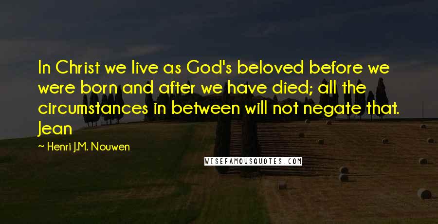 Henri J.M. Nouwen Quotes: In Christ we live as God's beloved before we were born and after we have died; all the circumstances in between will not negate that. Jean