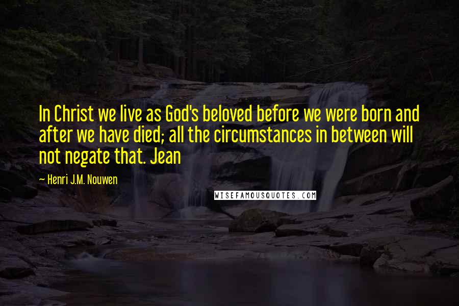 Henri J.M. Nouwen Quotes: In Christ we live as God's beloved before we were born and after we have died; all the circumstances in between will not negate that. Jean