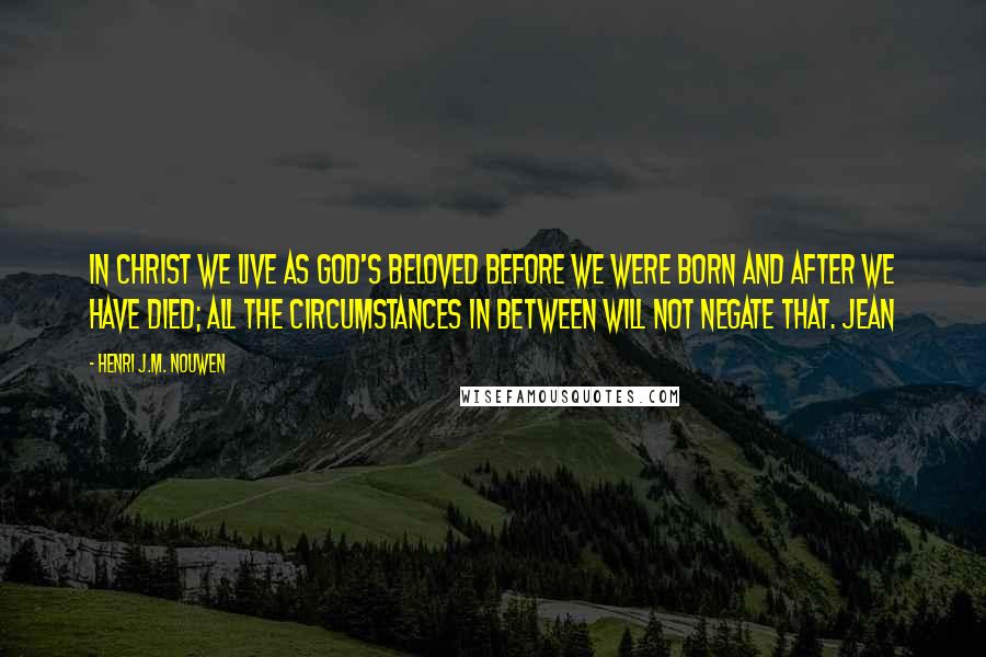 Henri J.M. Nouwen Quotes: In Christ we live as God's beloved before we were born and after we have died; all the circumstances in between will not negate that. Jean