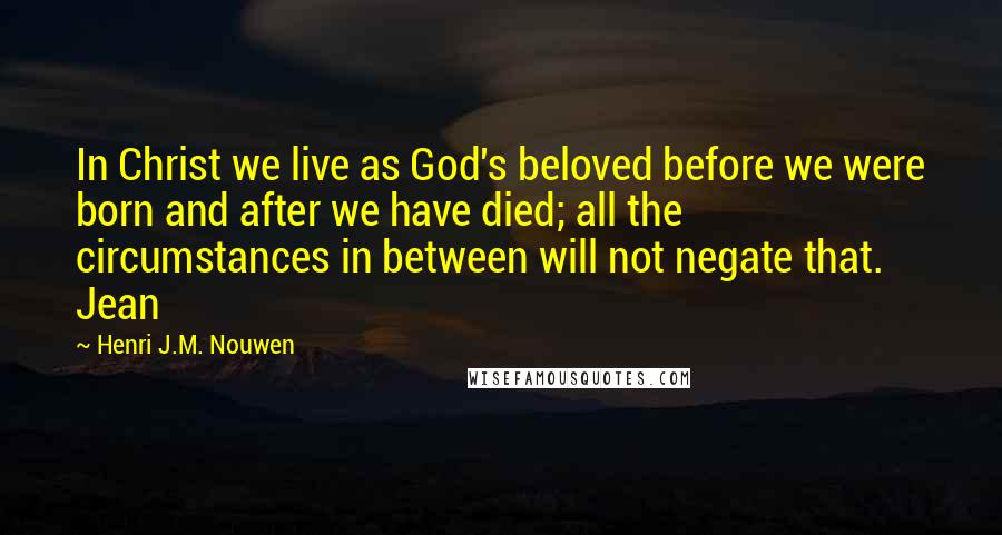 Henri J.M. Nouwen Quotes: In Christ we live as God's beloved before we were born and after we have died; all the circumstances in between will not negate that. Jean