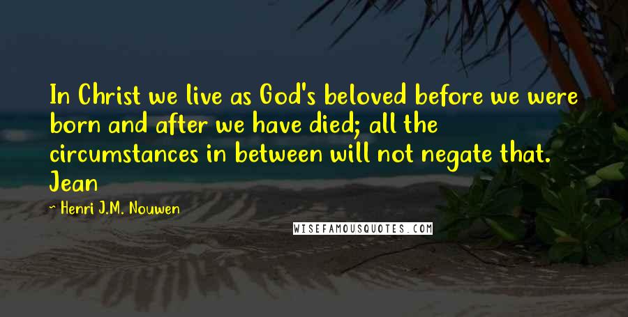 Henri J.M. Nouwen Quotes: In Christ we live as God's beloved before we were born and after we have died; all the circumstances in between will not negate that. Jean