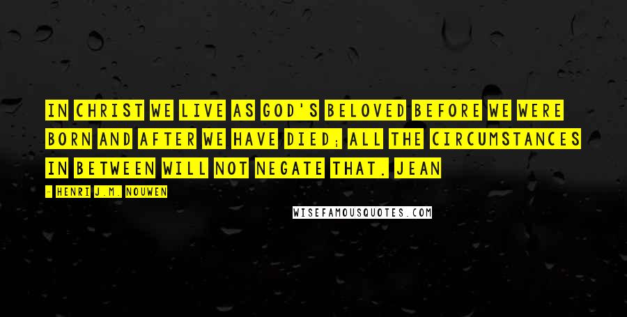 Henri J.M. Nouwen Quotes: In Christ we live as God's beloved before we were born and after we have died; all the circumstances in between will not negate that. Jean