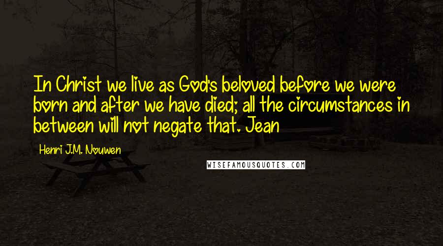 Henri J.M. Nouwen Quotes: In Christ we live as God's beloved before we were born and after we have died; all the circumstances in between will not negate that. Jean