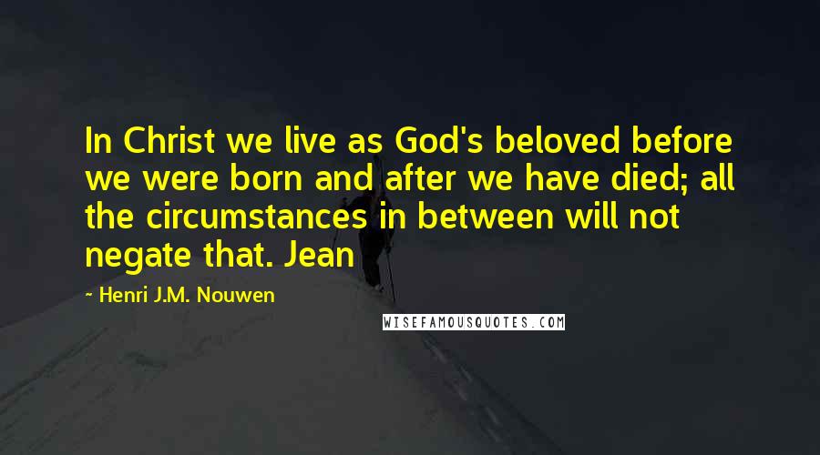 Henri J.M. Nouwen Quotes: In Christ we live as God's beloved before we were born and after we have died; all the circumstances in between will not negate that. Jean