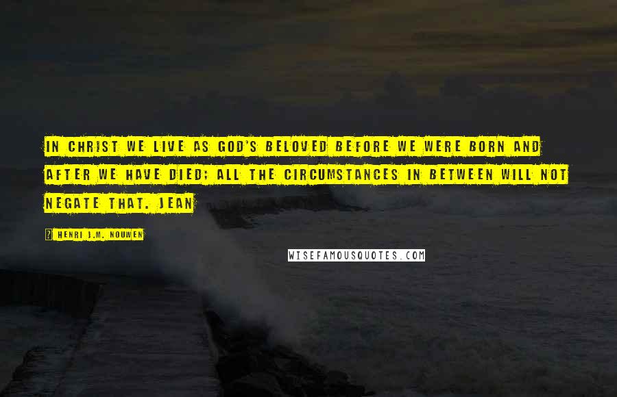 Henri J.M. Nouwen Quotes: In Christ we live as God's beloved before we were born and after we have died; all the circumstances in between will not negate that. Jean