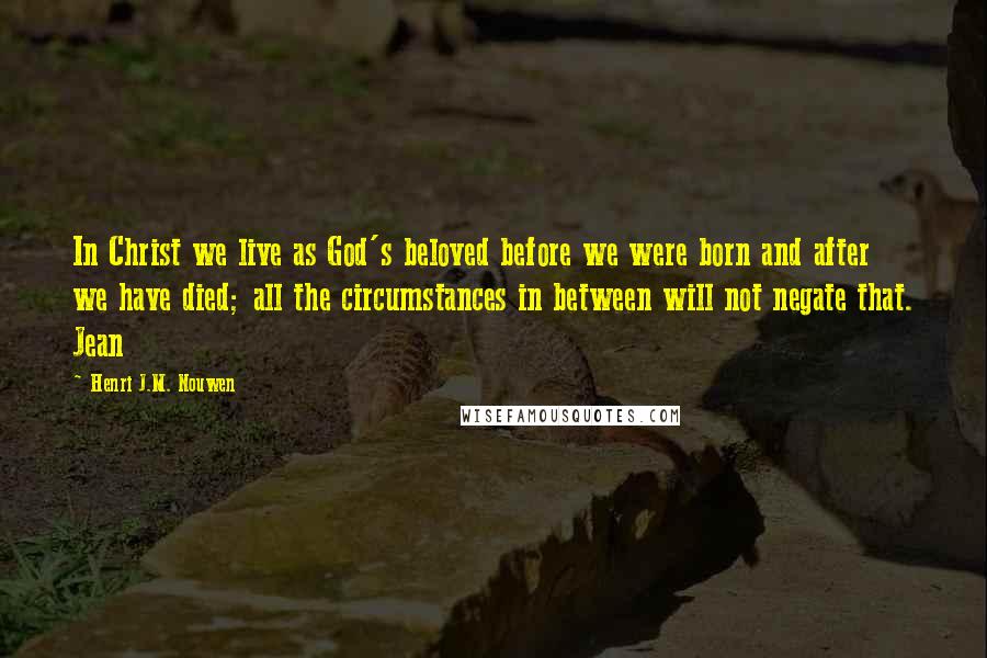 Henri J.M. Nouwen Quotes: In Christ we live as God's beloved before we were born and after we have died; all the circumstances in between will not negate that. Jean