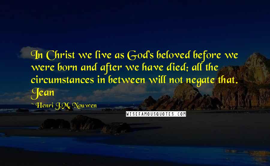 Henri J.M. Nouwen Quotes: In Christ we live as God's beloved before we were born and after we have died; all the circumstances in between will not negate that. Jean