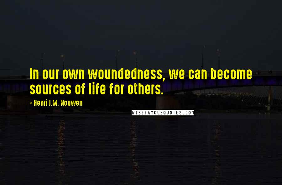 Henri J.M. Nouwen Quotes: In our own woundedness, we can become sources of life for others.