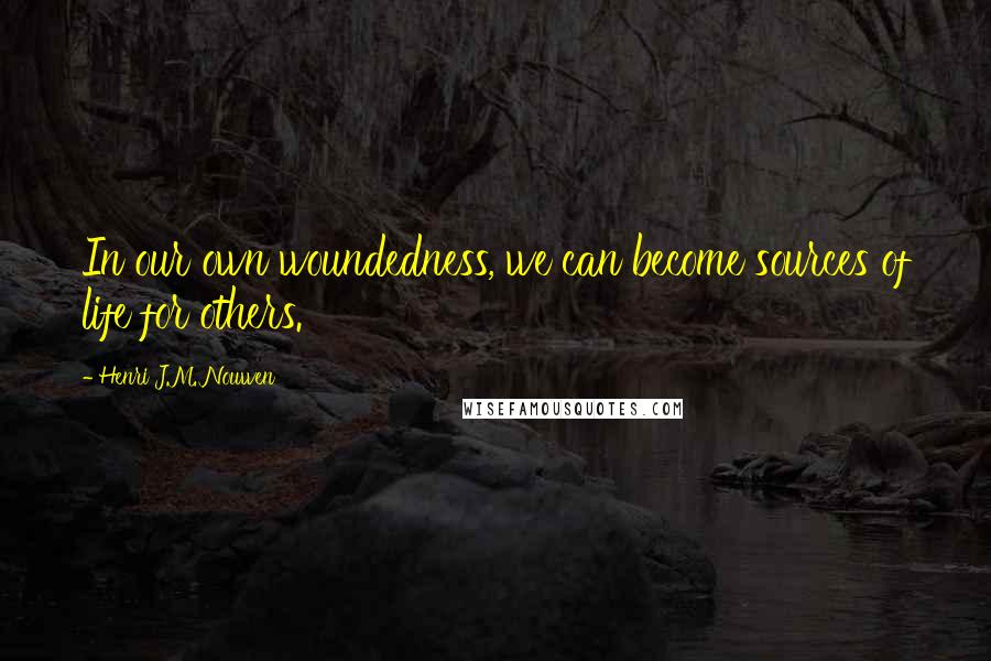 Henri J.M. Nouwen Quotes: In our own woundedness, we can become sources of life for others.