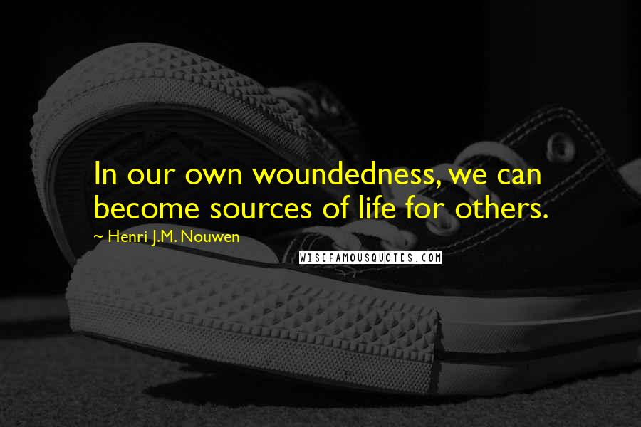 Henri J.M. Nouwen Quotes: In our own woundedness, we can become sources of life for others.