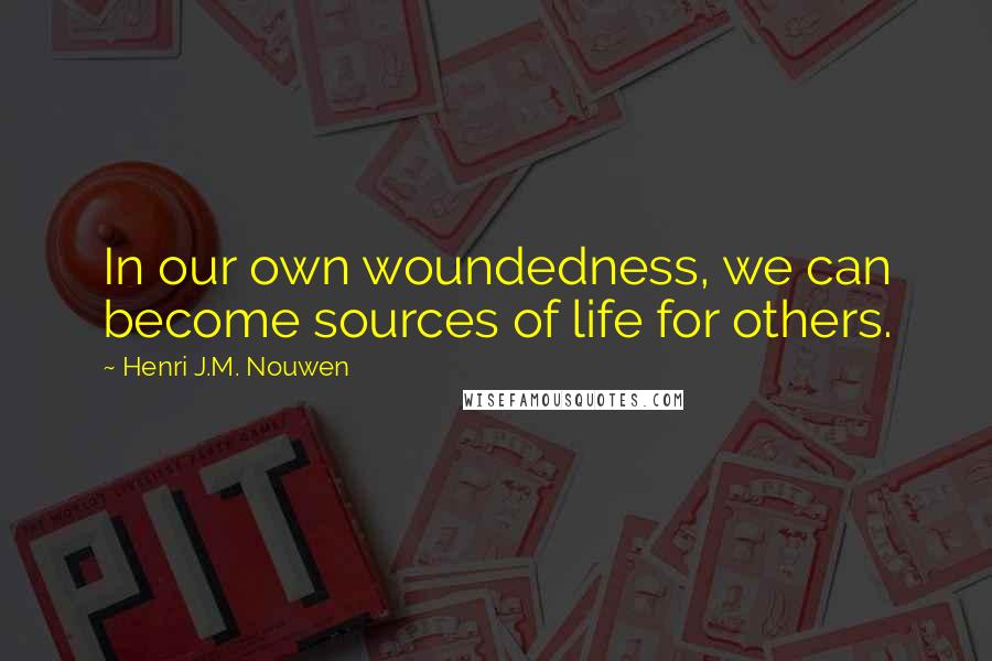 Henri J.M. Nouwen Quotes: In our own woundedness, we can become sources of life for others.