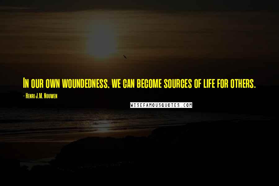 Henri J.M. Nouwen Quotes: In our own woundedness, we can become sources of life for others.