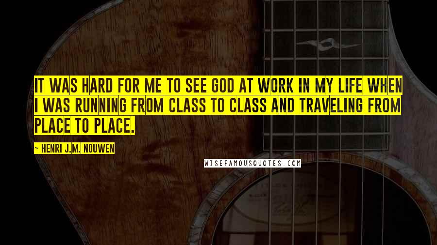 Henri J.M. Nouwen Quotes: It was hard for me to see God at work in my life when I was running from class to class and traveling from place to place.