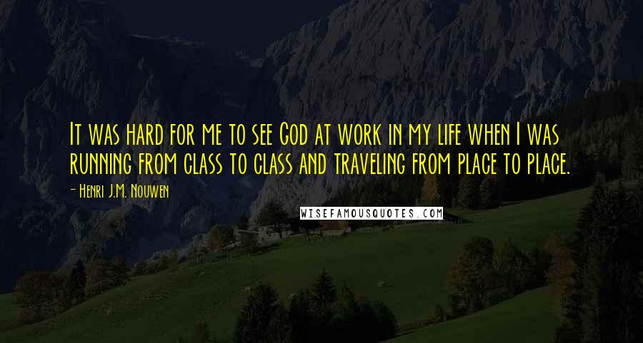 Henri J.M. Nouwen Quotes: It was hard for me to see God at work in my life when I was running from class to class and traveling from place to place.