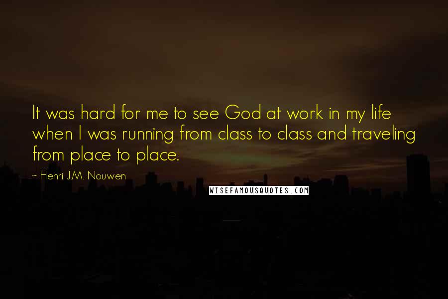 Henri J.M. Nouwen Quotes: It was hard for me to see God at work in my life when I was running from class to class and traveling from place to place.